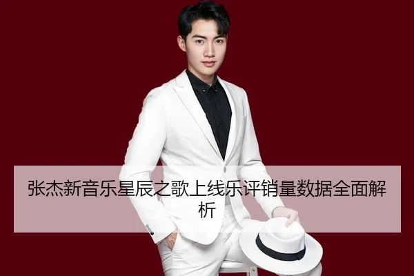 张杰新音乐星辰之歌上线乐评销量数据全面解析